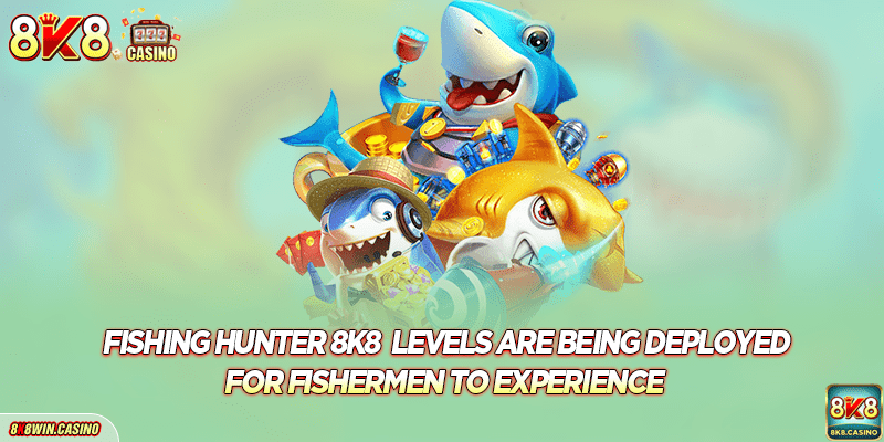 8K8 Fishing Hunter levels are being deployed for fishermen to experience