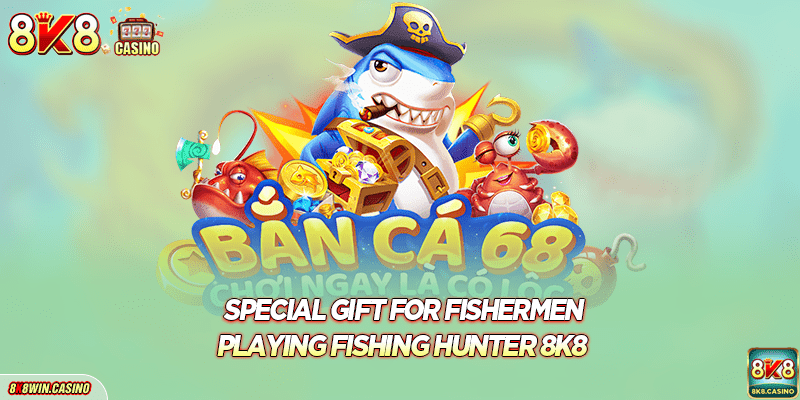 Special gift for fishermen playing 8K8 Fishing Hunter